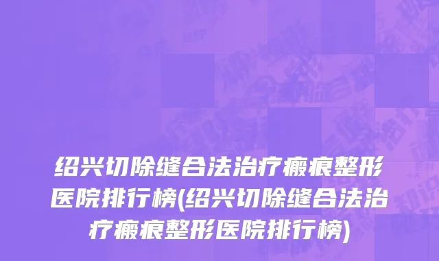绍兴切除缝合法治疗瘢痕整形医院排行榜(绍兴切除缝合法治疗瘢痕整形医院排行榜)