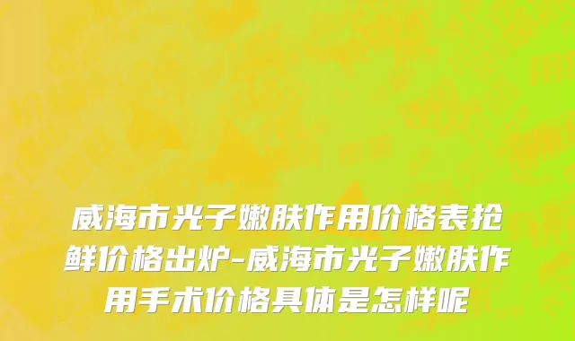 威海市光子嫩肤作用价格表抢鲜价格出炉-威海市光子嫩肤作用手术价格具体是怎样呢
