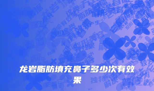 龙岩脂肪填充鼻子多少次有效果