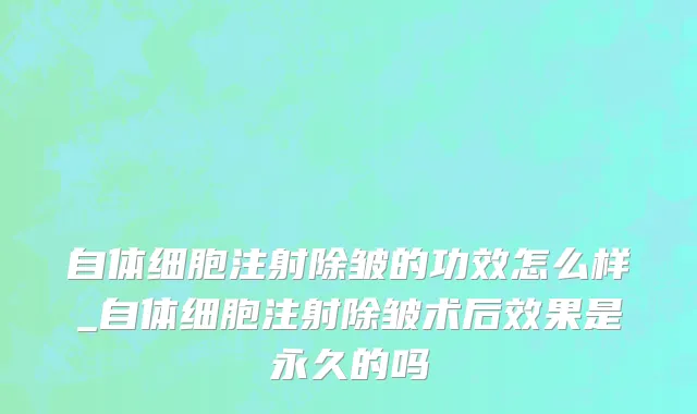自体细胞注射除皱的功效怎么样_自体细胞注射除皱术后效果是永久的吗