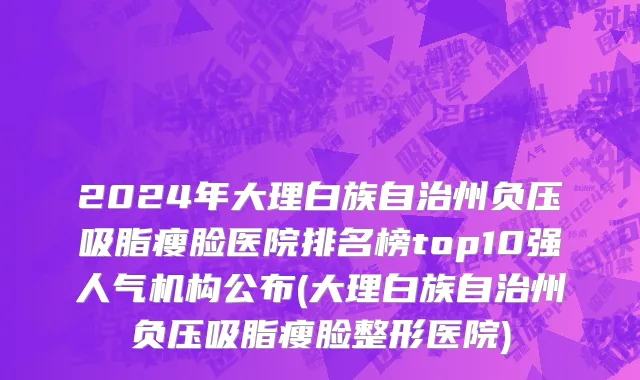 2024年大理白族自治州负压吸脂瘦脸医院排名榜top10强人气机构公布(大理白族自治州负压吸脂瘦脸整形医院)