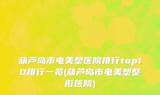 葫芦岛市电美塑医院排行top10排行一览(葫芦岛市电美塑整形医院)