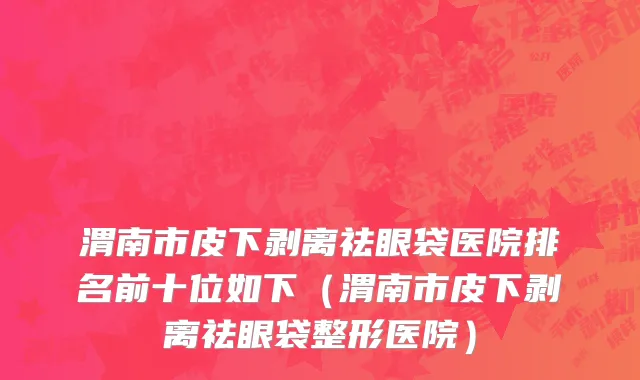 渭南市皮下剥离祛眼袋医院排名前十位如下（渭南市皮下剥离祛眼袋整形医院）