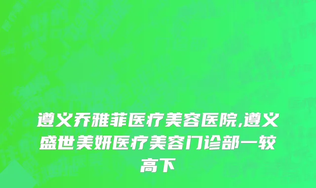遵义乔雅菲医疗美容医院,遵义盛世美妍医疗美容门诊部一较高下