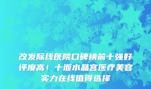 改发际线医院口碑榜前十强好评度高!十堰水晶宫医疗美容实力在线值得选择