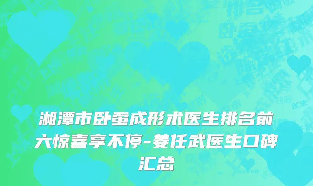湘潭市卧蚕成形术医生排名前六惊喜享不停-姜任武医生口碑汇总