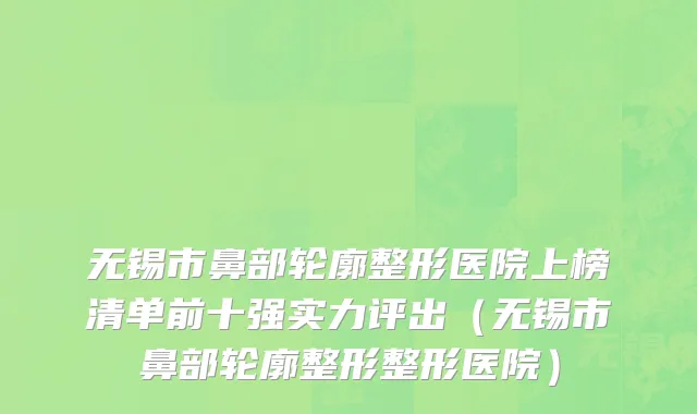 无锡市鼻部轮廓整形医院上榜清单前十强实力评出（无锡市鼻部轮廓整形整形医院）