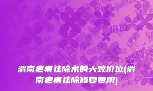 渭南疤痕祛除术的大致价位(渭南疤痕祛除修复费用)