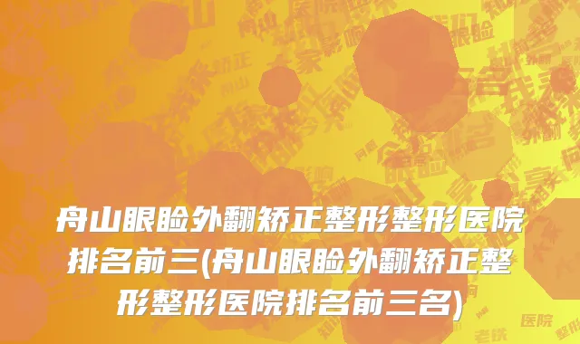 舟山眼睑外翻矫正整形整形医院排名前三(舟山眼睑外翻矫正整形整形医院排名前三名)
