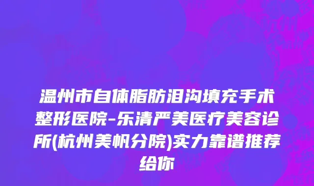 温州市自体脂肪泪沟填充手术整形医院-乐清严美医疗美容诊所(杭州美帆分院)实力靠谱推荐给你