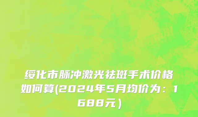 绥化市脉冲激光祛斑手术价格如何算(2024年5月均价为：1688元）