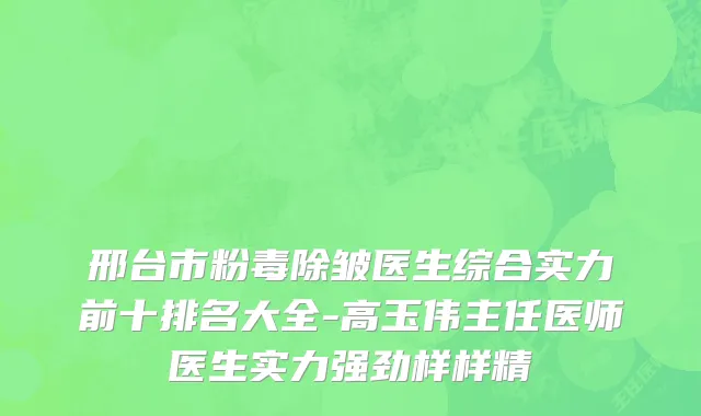 邢台市粉毒除皱医生综合实力前十排名大全-高玉伟主任医师医生实力强劲样样精