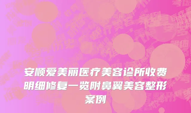 安顺爱美丽医疗美容诊所收费明细修复一览附鼻翼美容整形案例