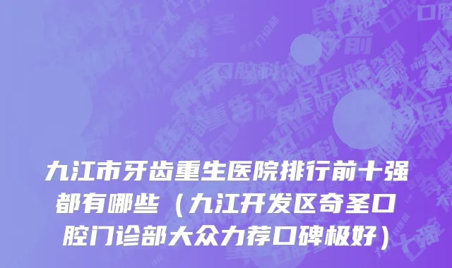 九江市牙齿重生医院排行前十强都有哪些（九江开发区奇圣口腔门诊部大众力荐口碑极好）