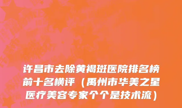 许昌市去除黄褐斑医院排名榜前十名横评（禹州市华美之星医疗美容专家个个是技术流）