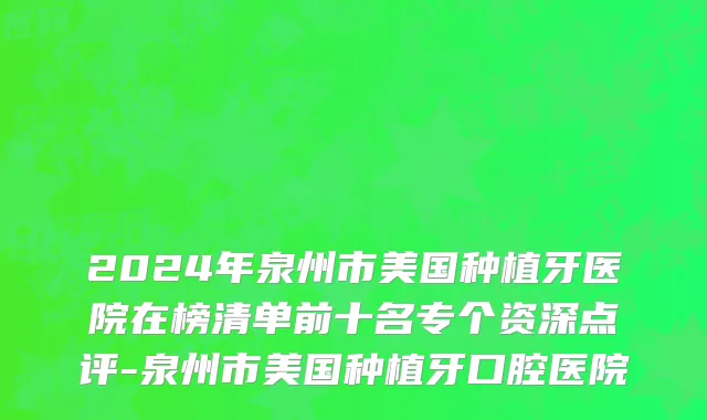 2024年泉州市美国种植牙医院在榜清单前十名专个资深点评-泉州市美国种植牙口腔医院