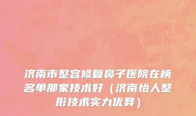 济南市整容修复鼻子医院在榜名单那家技术好（济南怡人整形技术实力优异）