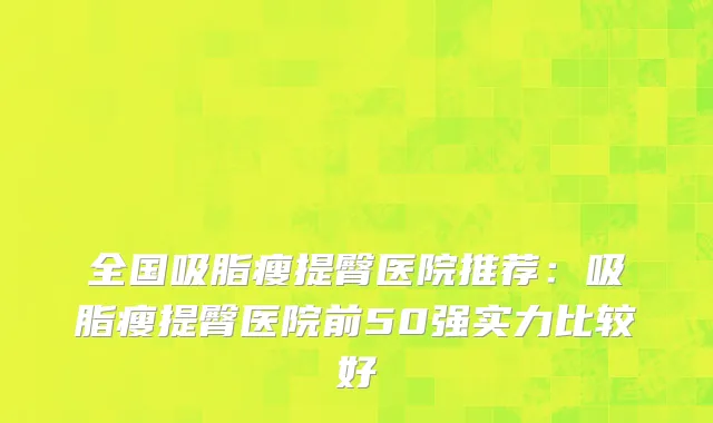 全国吸脂瘦提臀医院推荐：吸脂瘦提臀医院前50强实力比较好