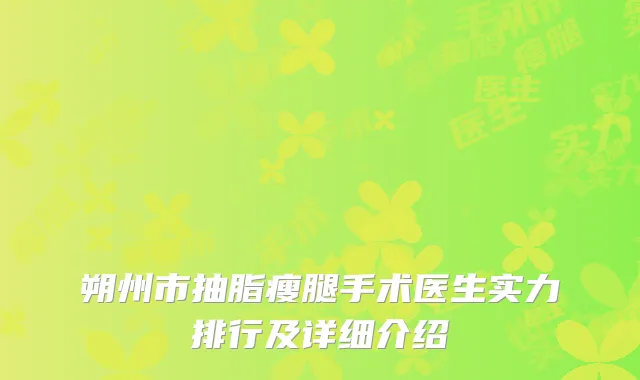 朔州市抽脂瘦腿手术医生实力排行及详细介绍