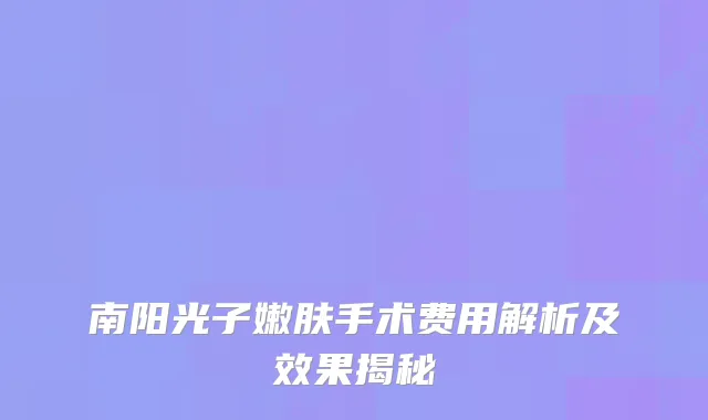 南阳光子嫩肤手术费用解析及效果揭秘