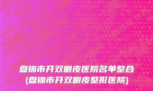 盘锦市开双眼皮医院名单整合(盘锦市开双眼皮整形医院)