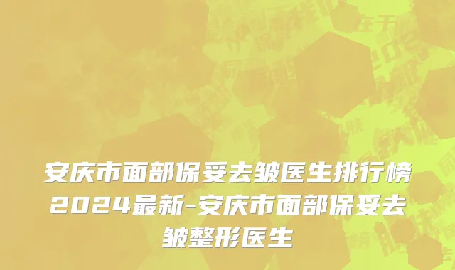 安庆市面部保妥去皱医生排行榜2024最新-安庆市面部保妥去皱整形医生