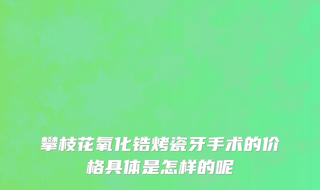 攀枝花氧化锆烤瓷牙手术的价格具体是怎样的呢