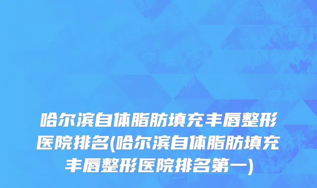 哈尔滨自体脂肪填充丰唇整形医院排名(哈尔滨自体脂肪填充丰唇整形医院排名第一)