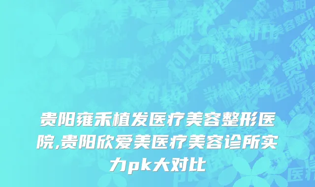 贵阳雍禾植发医疗美容整形医院,贵阳欣爱美医疗美容诊所实力pk大对比