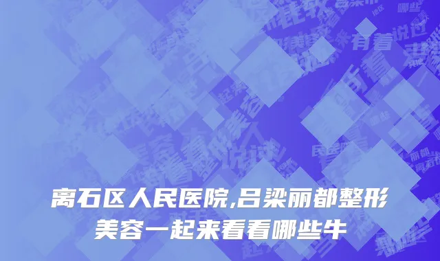 离石区人民医院,吕梁丽都整形美容一起来看看哪些牛