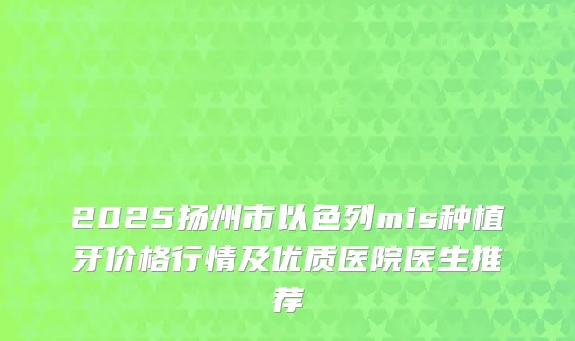 2025扬州市以色列mis种植牙价格行情及优质医院医生推荐