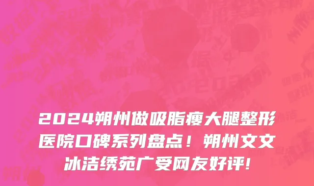 2024朔州做吸脂瘦大腿整形医院口碑系列盘点!朔州文文冰洁绣苑广受网友好评!