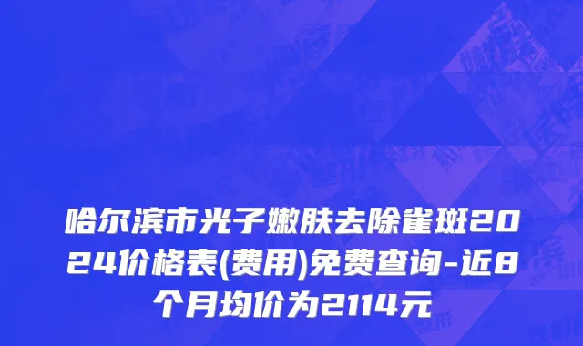 哈尔滨市光子嫩肤去除雀斑2024价格表(费用)免费查询-近8个月均价为2114元