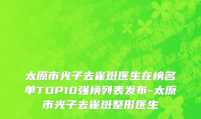 太原市光子去雀斑医生在榜名单TOP10强榜列表发布-太原市光子去雀斑整形医生