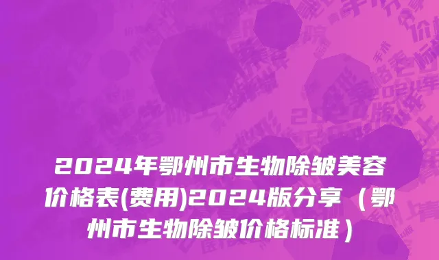 2024年鄂州市生物除皱美容价格表(费用)2024版分享（鄂州市生物除皱价格标准）