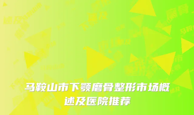 马鞍山市下颚磨骨整形市场概述及医院推荐