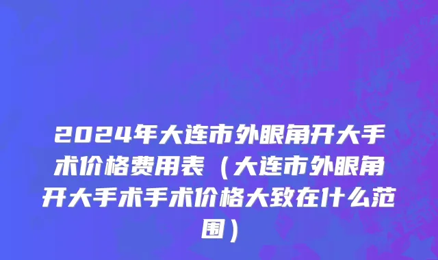 2024年大连市外眼角开大手术价格费用表（大连市外眼角开大手术手术价格大致在什么范围）