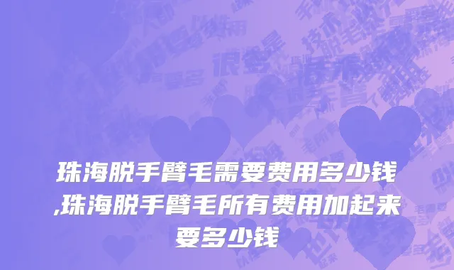 珠海脱手臂毛需要费用多少钱,珠海脱手臂毛所有费用加起来要多少钱
