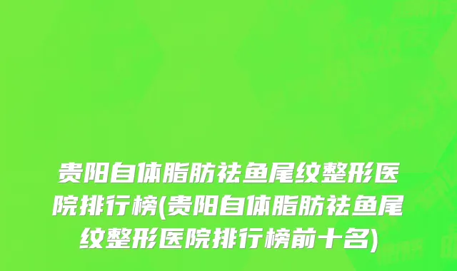 贵阳自体脂肪祛鱼尾纹整形医院排行榜(贵阳自体脂肪祛鱼尾纹整形医院排行榜前十名)