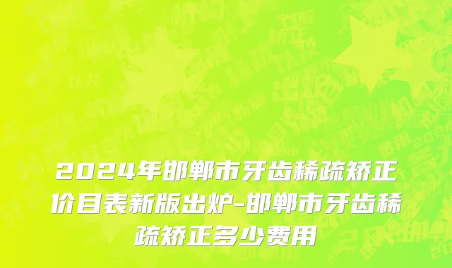 2024年邯郸市牙齿稀疏矫正价目表新版出炉-邯郸市牙齿稀疏矫正多少费用