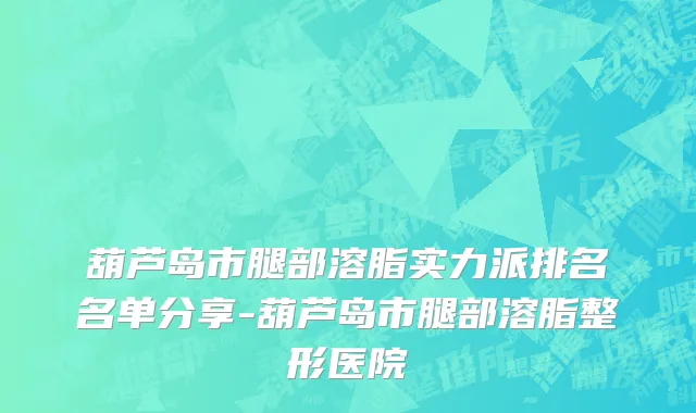 葫芦岛市腿部溶脂实力派排名名单分享-葫芦岛市腿部溶脂整形医院