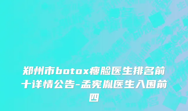 郑州市botox瘦脸医生排名前十详情公告-孟宪胤医生入围前四