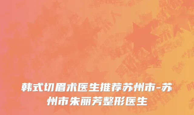 韩式切眉术医生推荐苏州市-苏州市朱丽芳整形医生