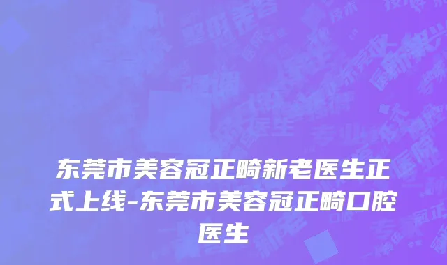 东莞市美容冠正畸新老医生正式上线-东莞市美容冠正畸口腔医生