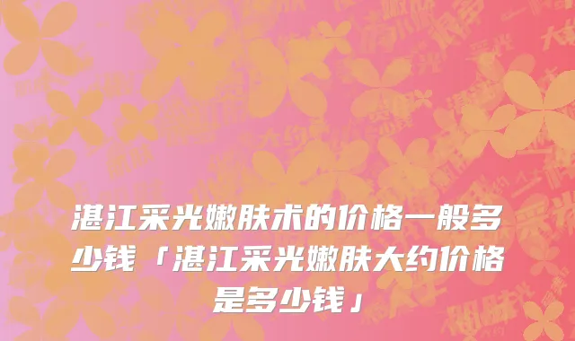 湛江采光嫩肤术的价格一般多少钱「湛江采光嫩肤大约价格是多少钱」