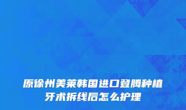 原徐州美莱韩国进口登腾种植牙术拆线后怎么护理