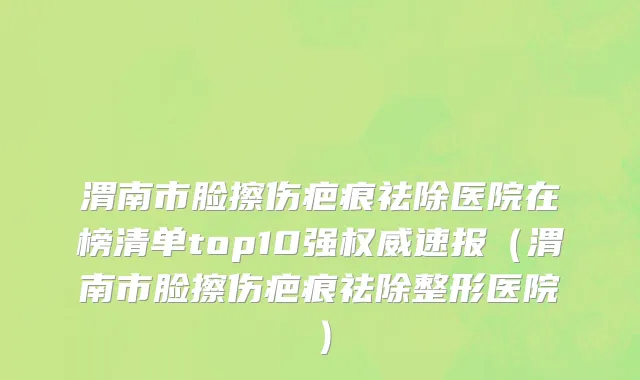 渭南市脸擦伤疤痕祛除医院在榜清单top10强权威速报（渭南市脸擦伤疤痕祛除整形医院）