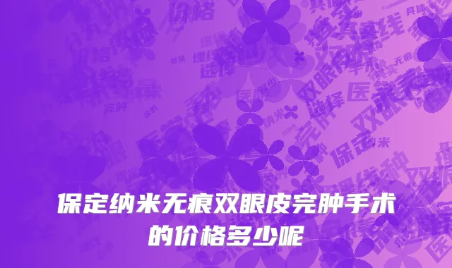保定纳米无痕双眼皮完肿手术的价格多少呢