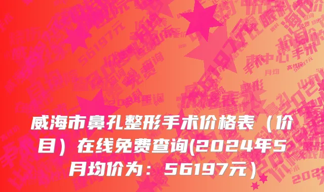 威海市鼻孔整形手术价格表（价目）在线免费查询(2024年5月均价为：56197元）