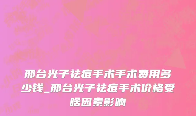 邢台光子祛痘手术手术费用多少钱_邢台光子祛痘手术价格受啥因素影响